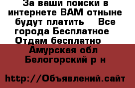 За ваши поиски в интернете ВАМ отныне будут платить! - Все города Бесплатное » Отдам бесплатно   . Амурская обл.,Белогорский р-н